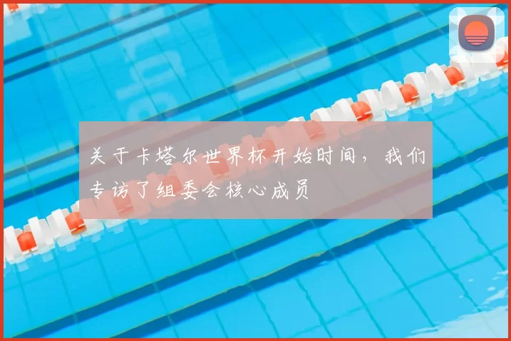 关于卡塔尔世界杯开始时间，我们专访了组委会核心成员