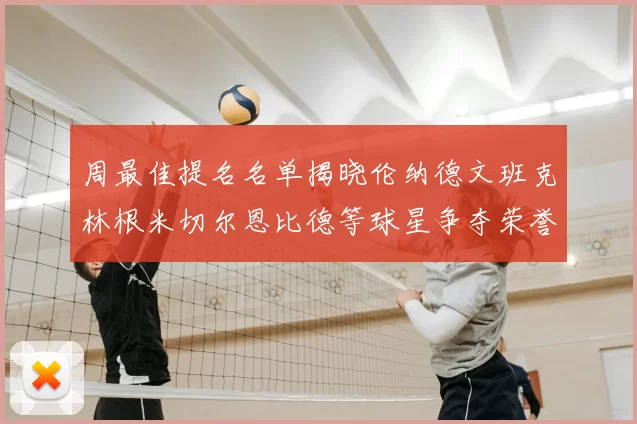 周最佳提名名单揭晓伦纳德文班克林根米切尔恩比德等球星争夺荣誉