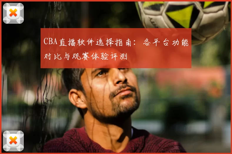 CBA直播软件选择指南：各平台功能对比与观赛体验评测