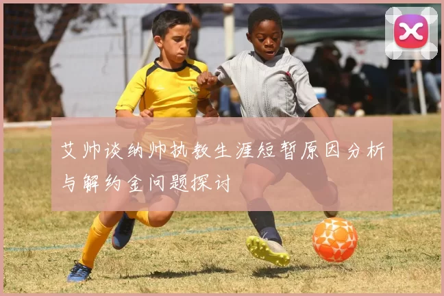 艾帅谈纳帅执教生涯短暂原因分析与解约金问题探讨