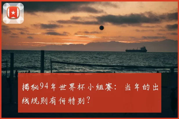 揭秘94年世界杯小组赛：当年的出线规则有何特别？