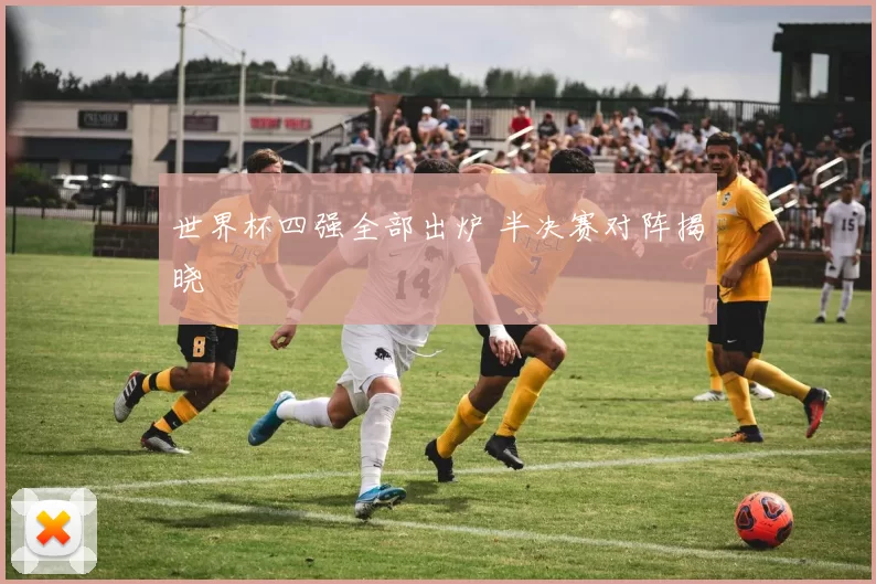 世界杯四强全部出炉 半决赛对阵揭晓