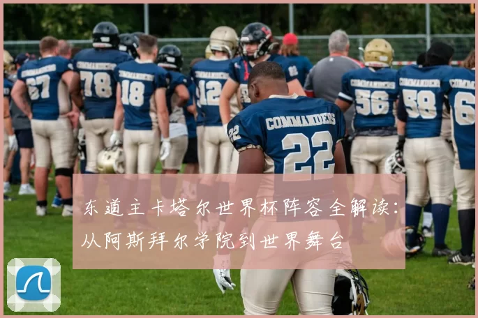 东道主卡塔尔世界杯阵容全解读：从阿斯拜尔学院到世界舞台