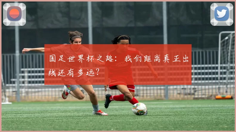 国足世界杯之路：我们距离真正出线还有多远？