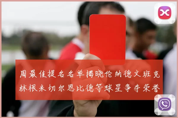 周最佳提名名单揭晓伦纳德文班克林根米切尔恩比德等球星争夺荣誉