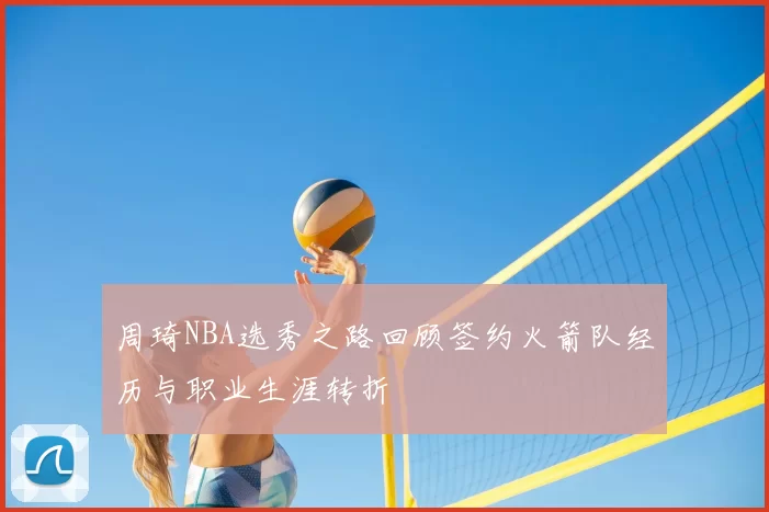 周琦NBA选秀之路回顾签约火箭队经历与职业生涯转折